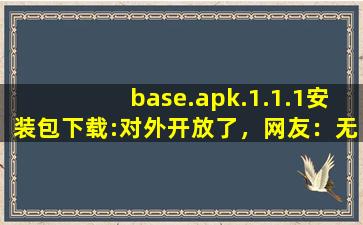 base.apk.1.1.1安装包下载:对外开放了，网友：无限制观看！,baseapk文件打不开