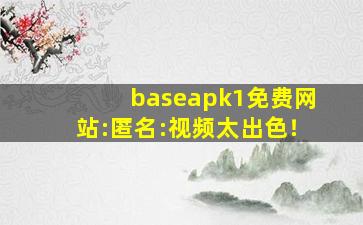 baseapk1免费网站:匿名:视频太出色！