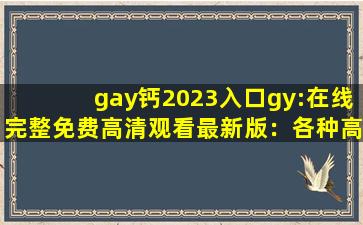 gay钙2023入口gy:在线完整免费高清观看最新版：各种高清视频看不停！