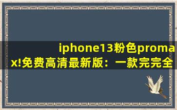 iphone13粉色promax!免费高清最新版：一款完完全全免费看视频的软件