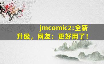 jmcomic2:全新升级，网友：更好用了！