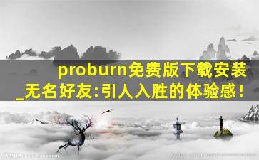 proburn免费版下载安装_无名好友:引人入胜的体验感！
