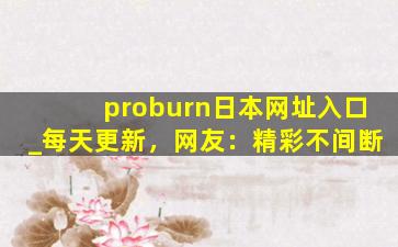 proburn日本网址入口_每天更新，网友：精彩不间断