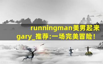 runningman美男起来gary_推荐:一场完美冒险！
