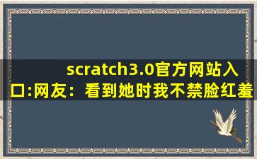 scratch3.0官方网站入口:网友：看到她时我不禁脸红羞涩。