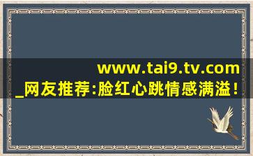 www.tai9.tv.com_网友推荐:脸红心跳情感满溢！,www开头的域名