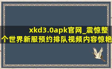 xkd3.0apk官网_震惊整个世界新服预约排队视频内容惊艳