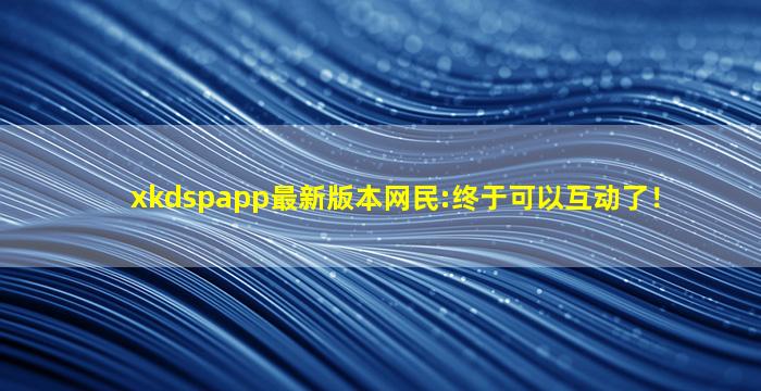 xkdspapp最新版本网民:终于可以互动了！