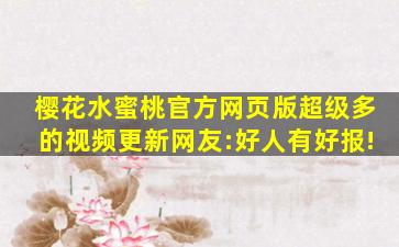 樱花水蜜桃官方网页版超级多的视频更新网友:好人有好报!