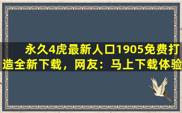 永久4虎最新人口1905免费打造全新下载，网友：马上下载体验！
