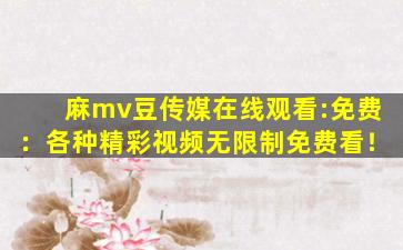 麻mv豆传媒在线观看:免费：各种精彩视频无限制免费看！